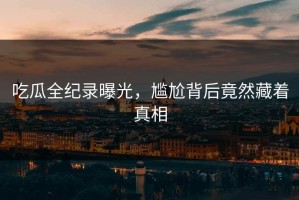 吃瓜全纪录曝光，尴尬背后竟然藏着真相