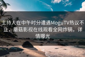 主持人在中午时分遭遇MoguTV热议不止，蘑菇影视在线观看全网炸锅，详情曝光