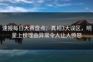 速报每日大赛盘点：真相3大误区，明星上榜理由异常令人让人愤怒