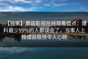 【独家】蘑菇影视在线观看盘点：爆料最少99%的人都误会了，当事人上榜理由极快令人心跳