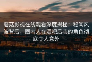 蘑菇影视在线观看深度揭秘：秘闻风波背后，圈内人在酒吧后巷的角色彻底令人意外