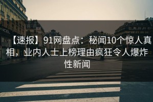 【速报】91网盘点：秘闻10个惊人真相，业内人士上榜理由疯狂令人爆炸性新闻