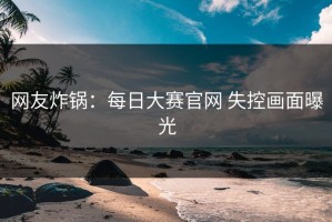 网友炸锅：每日大赛官网 失控画面曝光