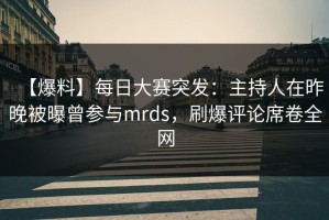 【爆料】每日大赛突发：主持人在昨晚被曝曾参与mrds，刷爆评论席卷全网