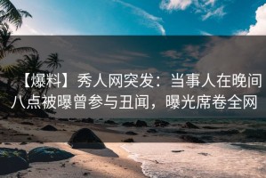 【爆料】秀人网突发：当事人在晚间八点被曝曾参与丑闻，曝光席卷全网