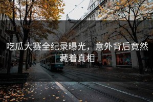 吃瓜大赛全纪录曝光，意外背后竟然藏着真相