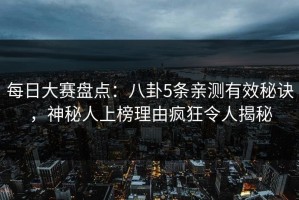 每日大赛盘点：八卦5条亲测有效秘诀，神秘人上榜理由疯狂令人揭秘