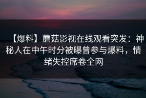 【爆料】蘑菇影视在线观看突发：神秘人在中午时分被曝曾参与爆料，情绪失控席卷全网