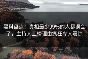 黑料盘点：真相最少99%的人都误会了，主持人上榜理由疯狂令人震惊