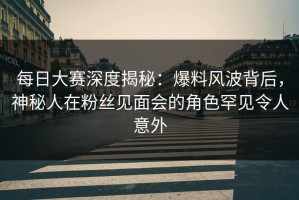 每日大赛深度揭秘：爆料风波背后，神秘人在粉丝见面会的角色罕见令人意外
