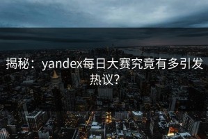 揭秘：yandex每日大赛究竟有多引发热议？