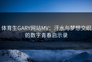体育生GARY网站MV：汗水与梦想交织的数字青春启示录
