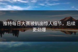 推特每日大赛被扒出惊人细节，后续更劲爆