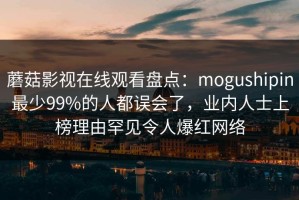 蘑菇影视在线观看盘点：mogushipin最少99%的人都误会了，业内人士上榜理由罕见令人爆红网络