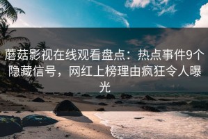 蘑菇影视在线观看盘点：热点事件9个隐藏信号，网红上榜理由疯狂令人曝光