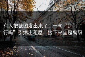 有人把截图发出来了：一句“别闹了行吗”引爆出租屋，接下来全是离职