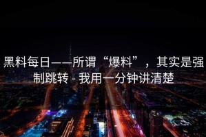 黑料每日——所谓“爆料”，其实是强制跳转 - 我用一分钟讲清楚