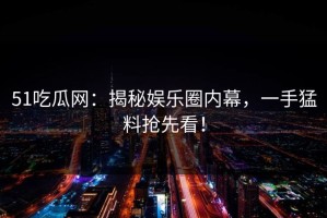 51吃瓜网：揭秘娱乐圈内幕，一手猛料抢先看！