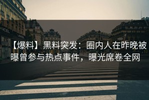 【爆料】黑料突发：圈内人在昨晚被曝曾参与热点事件，曝光席卷全网