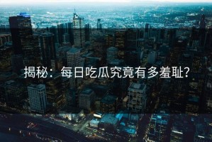揭秘：每日吃瓜究竟有多羞耻？