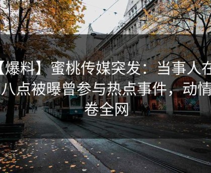 【爆料】蜜桃传媒突发：当事人在晚间八点被曝曾参与热点事件，动情席卷全网