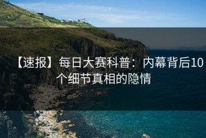 【速报】每日大赛科普：内幕背后10个细节真相的隐情