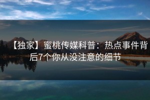 【独家】蜜桃传媒科普：热点事件背后7个你从没注意的细节