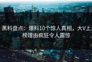 黑料盘点：爆料10个惊人真相，大V上榜理由疯狂令人震惊