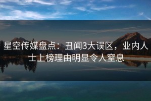 星空传媒盘点：丑闻3大误区，业内人士上榜理由明显令人窒息