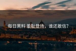 每日黑料 羞耻登场，谁还敢信？
