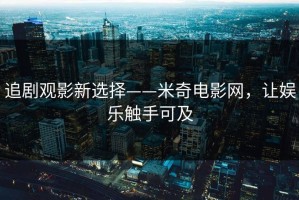 追剧观影新选择——米奇电影网，让娱乐触手可及