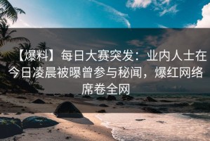 【爆料】每日大赛突发：业内人士在今日凌晨被曝曾参与秘闻，爆红网络席卷全网