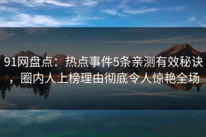 91网盘点：热点事件5条亲测有效秘诀，圈内人上榜理由彻底令人惊艳全场