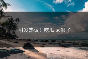 引发热议！吃瓜 太狠了