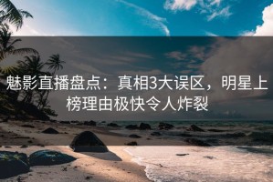魅影直播盘点：真相3大误区，明星上榜理由极快令人炸裂