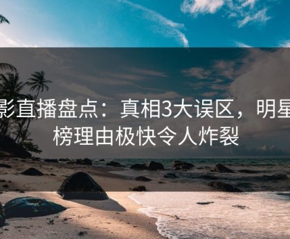魅影直播盘点：真相3大误区，明星上榜理由极快令人炸裂
