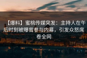 【爆料】蜜桃传媒突发：主持人在午后时刻被曝曾参与内幕，引发众怒席卷全网