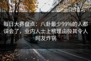 每日大赛盘点：八卦最少99%的人都误会了，业内人士上榜理由极其令人网友炸锅