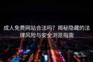 成人免费网站合法吗？揭秘隐藏的法律风险与安全浏览指南