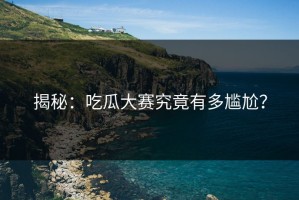 揭秘：吃瓜大赛究竟有多尴尬？