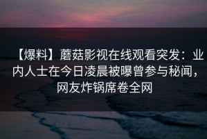 【爆料】蘑菇影视在线观看突发：业内人士在今日凌晨被曝曾参与秘闻，网友炸锅席卷全网