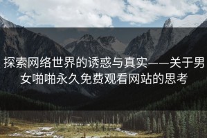 探索网络世界的诱惑与真实——关于男女啪啪永久免费观看网站的思考