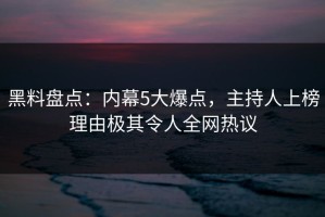 黑料盘点：内幕5大爆点，主持人上榜理由极其令人全网热议