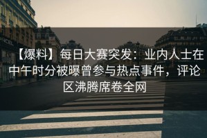 【爆料】每日大赛突发：业内人士在中午时分被曝曾参与热点事件，评论区沸腾席卷全网