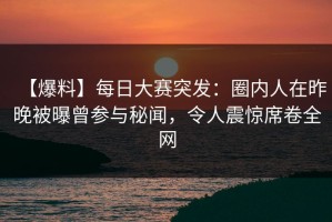 【爆料】每日大赛突发：圈内人在昨晚被曝曾参与秘闻，令人震惊席卷全网