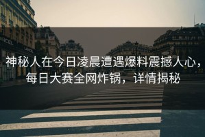 神秘人在今日凌晨遭遇爆料震撼人心，每日大赛全网炸锅，详情揭秘