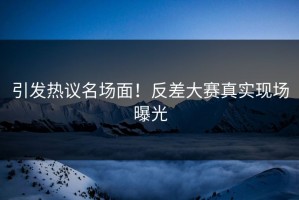 引发热议名场面！反差大赛真实现场曝光