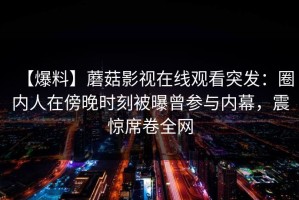 【爆料】蘑菇影视在线观看突发：圈内人在傍晚时刻被曝曾参与内幕，震惊席卷全网