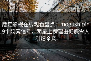 蘑菇影视在线观看盘点：mogushipin9个隐藏信号，明星上榜理由彻底令人引爆全场