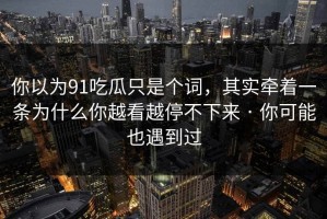 你以为91吃瓜只是个词，其实牵着一条为什么你越看越停不下来 · 你可能也遇到过